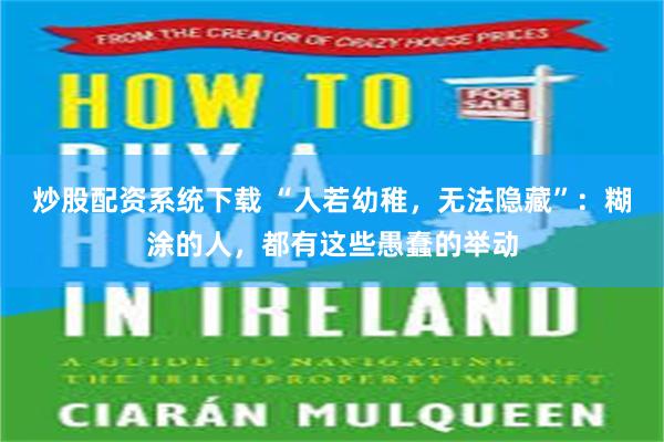 炒股配资系统下载 “人若幼稚，无法隐藏”：糊涂的人，都有这些愚蠢的举动