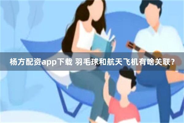 杨方配资app下载 羽毛球和航天飞机有啥关联？