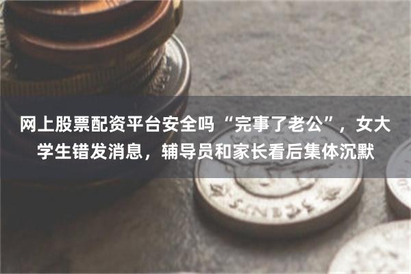 网上股票配资平台安全吗 “完事了老公”，女大学生错发消息，辅导员和家长看后集体沉默