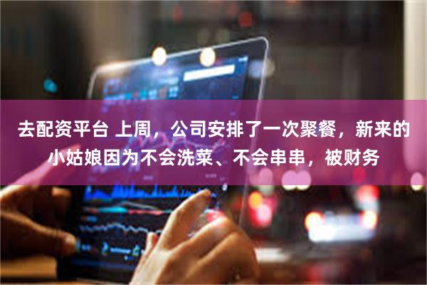 去配资平台 上周，公司安排了一次聚餐，新来的小姑娘因为不会洗菜、不会串串，被财务