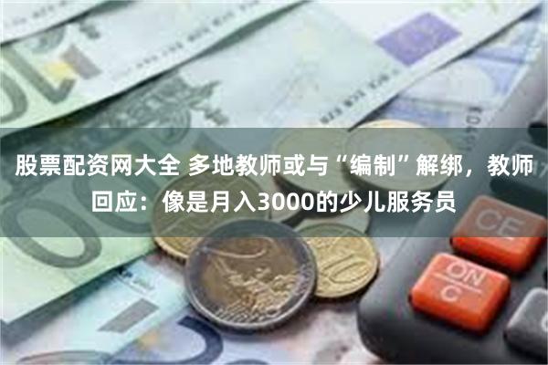 股票配资网大全 多地教师或与“编制”解绑，教师回应：像是月入3000的少儿服务员