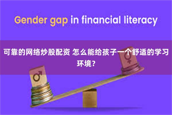 可靠的网络炒股配资 怎么能给孩子一个舒适的学习环境？