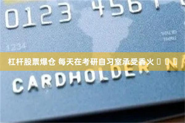 杠杆股票爆仓 每天在考研自习室承受香火 ​​​