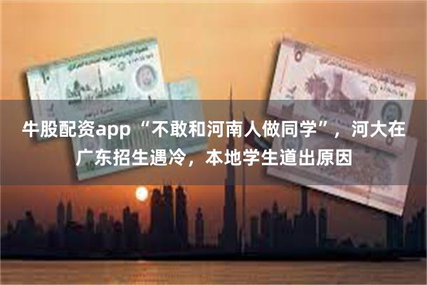 牛股配资app “不敢和河南人做同学”，河大在广东招生遇冷，本地学生道出原因