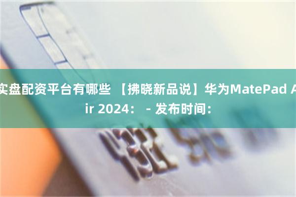 实盘配资平台有哪些 【拂晓新品说】华为MatePad Air 2024： - 发布时间：