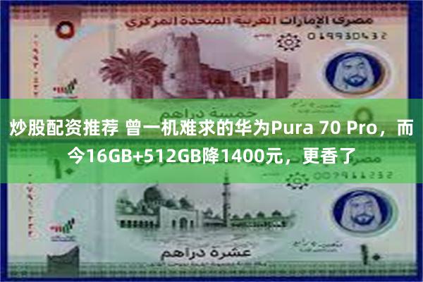 炒股配资推荐 曾一机难求的华为Pura 70 Pro，而今16GB+512GB降1400元，更香了