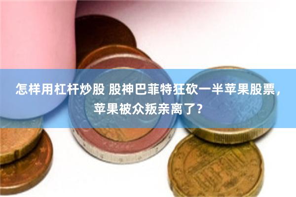 怎样用杠杆炒股 股神巴菲特狂砍一半苹果股票，苹果被众叛亲离了？