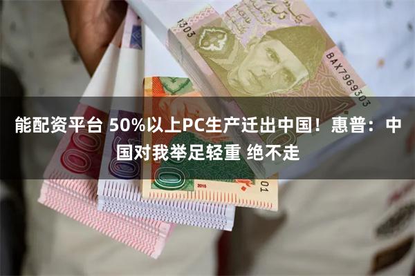 能配资平台 50%以上PC生产迁出中国！惠普：中国对我举足轻重 绝不走