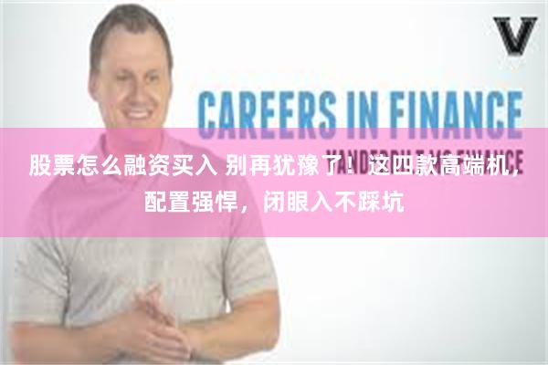 股票怎么融资买入 别再犹豫了！这四款高端机，配置强悍，闭眼入不踩坑