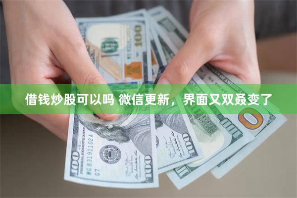 借钱炒股可以吗 微信更新，界面又双叒变了