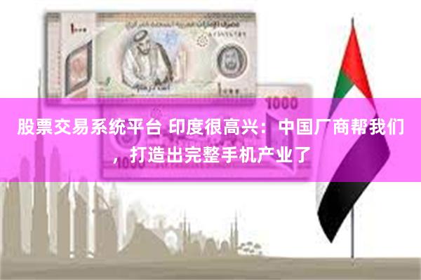 股票交易系统平台 印度很高兴：中国厂商帮我们，打造出完整手机产业了