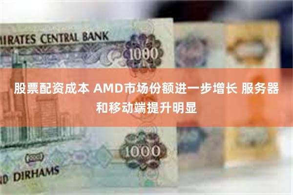 股票配资成本 AMD市场份额进一步增长 服务器和移动端提升明显