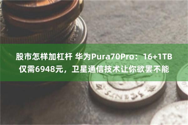 股市怎样加杠杆 华为Pura70Pro：16+1TB仅需6948元，卫星通信技术让你欲罢不能