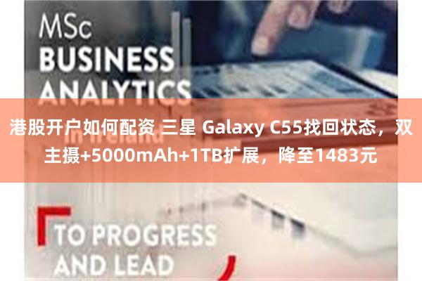 港股开户如何配资 三星 Galaxy C55找回状态，双主摄+5000mAh+1TB扩展，降至1483元