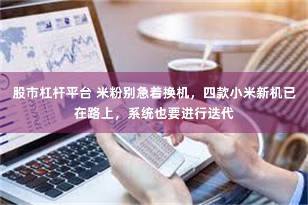 股市杠杆平台 米粉别急着换机，四款小米新机已在路上，系统也要进行迭代