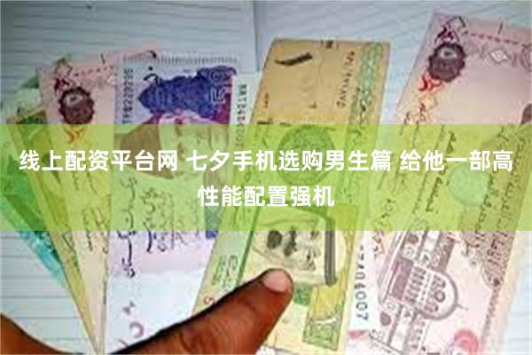 线上配资平台网 七夕手机选购男生篇 给他一部高性能配置强机