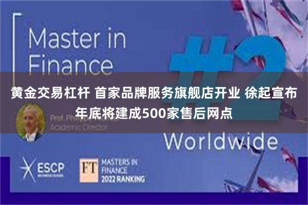 黄金交易杠杆 首家品牌服务旗舰店开业 徐起宣布年底将建成500家售后网点