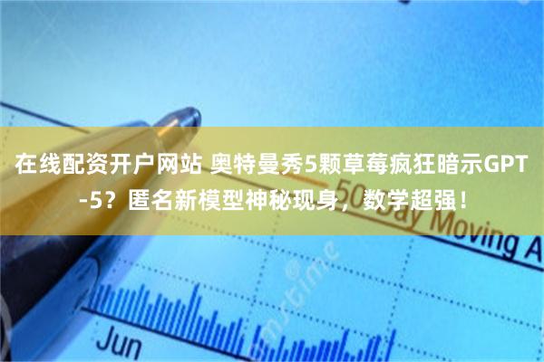 在线配资开户网站 奥特曼秀5颗草莓疯狂暗示GPT-5？匿名新模型神秘现身，数学超强！