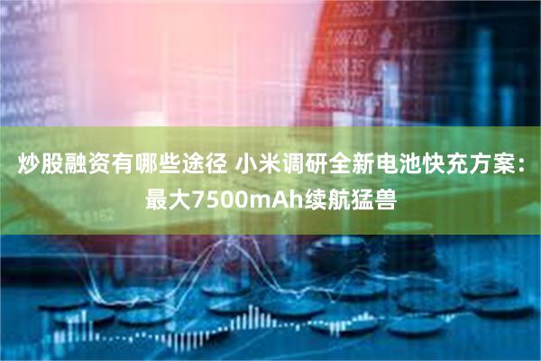 炒股融资有哪些途径 小米调研全新电池快充方案：最大7500mAh续航猛兽