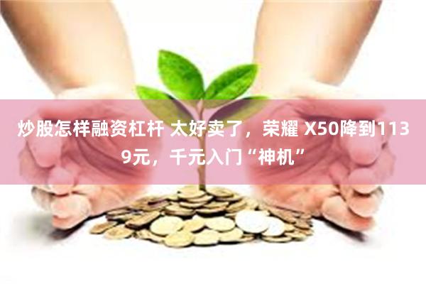 炒股怎样融资杠杆 太好卖了，荣耀 X50降到1139元，千元入门“神机”