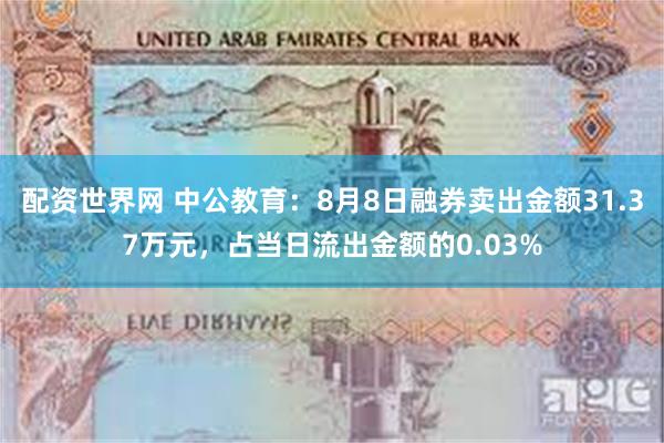 配资世界网 中公教育：8月8日融券卖出金额31.37万元，占当日流出金额的0.03%