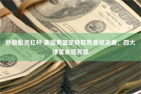 炒股配资杠杆 美国男篮逆转取胜晋级决赛，四大球星表现亮眼