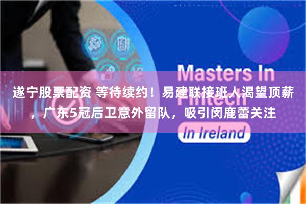 遂宁股票配资 等待续约！易建联接班人渴望顶薪，广东5冠后卫意外留队，吸引闵鹿蕾关注