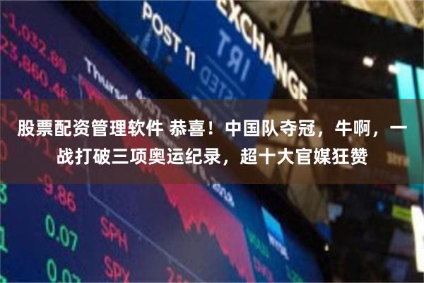 股票配资管理软件 恭喜！中国队夺冠，牛啊，一战打破三项奥运纪录，超十大官媒狂赞