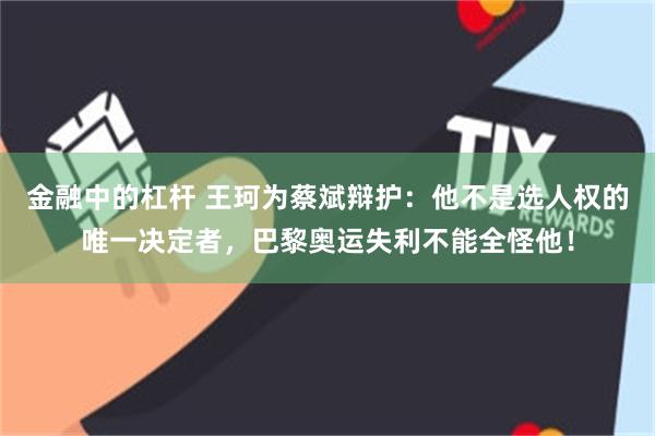 金融中的杠杆 王珂为蔡斌辩护：他不是选人权的唯一决定者，巴黎奥运失利不能全怪他！