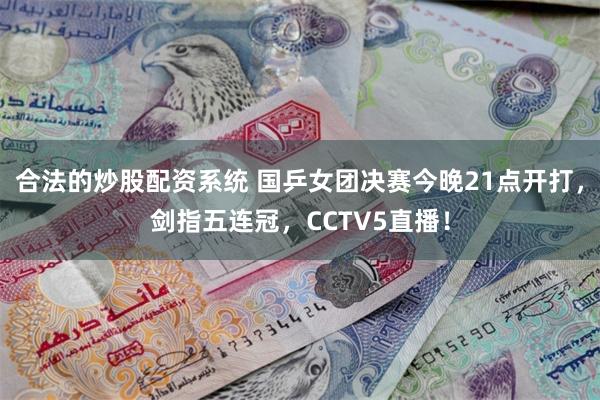 合法的炒股配资系统 国乒女团决赛今晚21点开打，剑指五连冠，CCTV5直播！