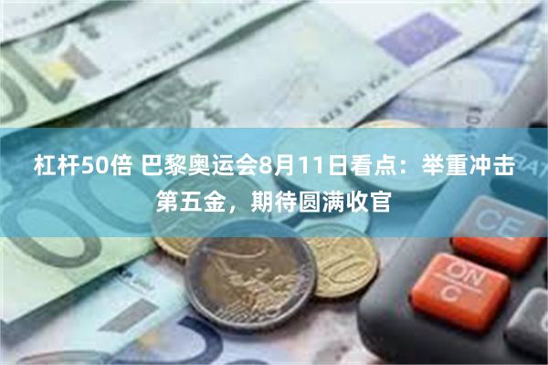 杠杆50倍 巴黎奥运会8月11日看点：举重冲击第五金，期待圆满收官