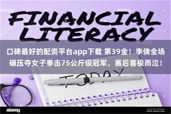 口碑最好的配资平台app下载 第39金！李倩全场碾压夺女子拳击75公斤级冠军，赛后喜极而泣！