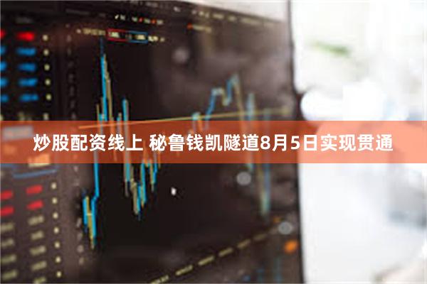 炒股配资线上 秘鲁钱凯隧道8月5日实现贯通