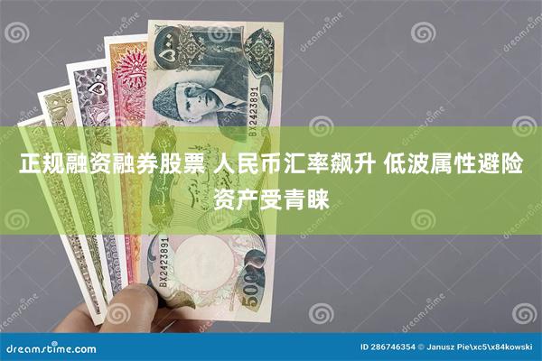 正规融资融券股票 人民币汇率飙升 低波属性避险资产受青睐
