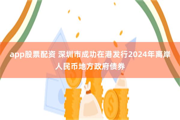 app股票配资 深圳市成功在港发行2024年离岸人民币地方政府债券