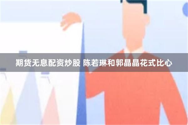 期货无息配资炒股 陈若琳和郭晶晶花式比心