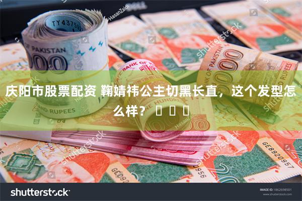 庆阳市股票配资 鞠婧祎公主切黑长直，这个发型怎么样？ ​​​