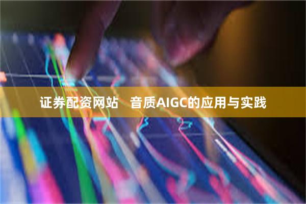 证券配资网站   音质AIGC的应用与实践