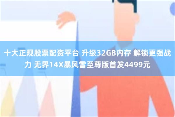 十大正规股票配资平台 升级32GB内存 解锁更强战力 无界14X暴风雪至尊版首发4499元