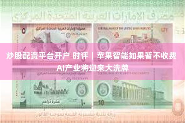 炒股配资平台开户 时评｜苹果智能如果暂不收费 AI产业将迎来大洗牌