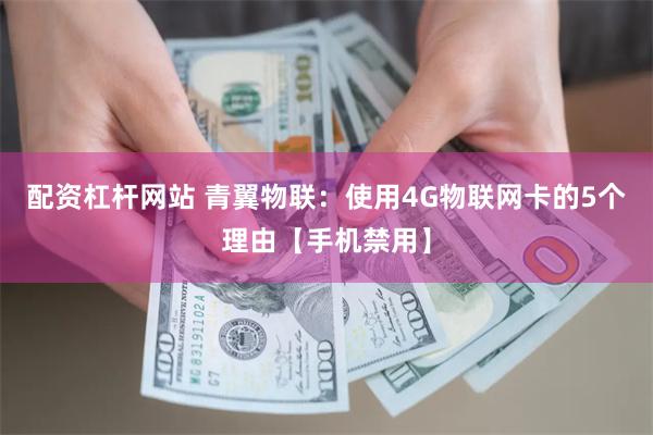 配资杠杆网站 青翼物联：使用4G物联网卡的5个理由【手机禁用】