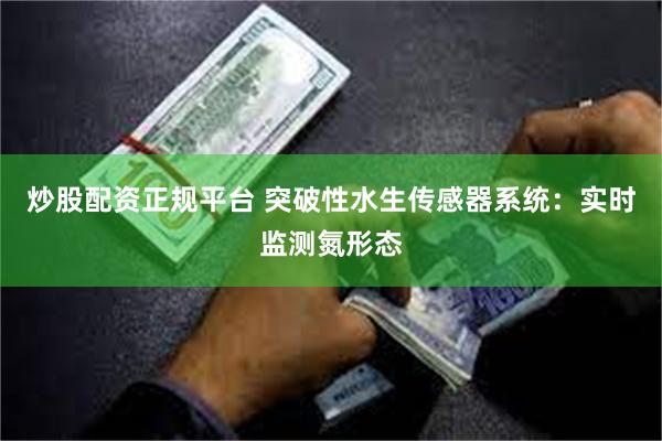 炒股配资正规平台 突破性水生传感器系统：实时监测氮形态