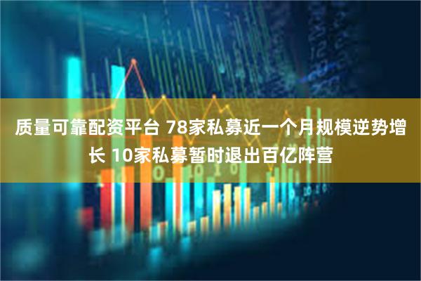 质量可靠配资平台 78家私募近一个月规模逆势增长 10家私募暂时退出百亿阵营