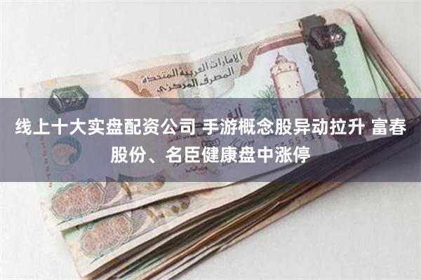 线上十大实盘配资公司 手游概念股异动拉升 富春股份、名臣健康盘中涨停
