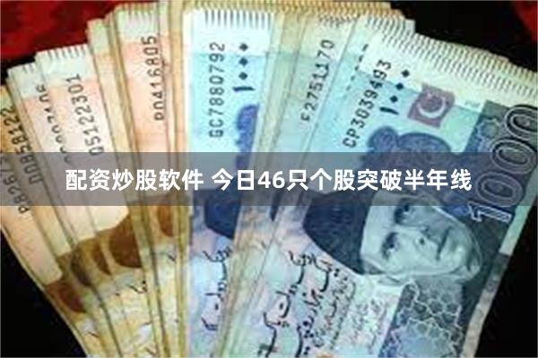 配资炒股软件 今日46只个股突破半年线
