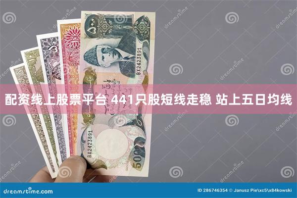 配资线上股票平台 441只股短线走稳 站上五日均线