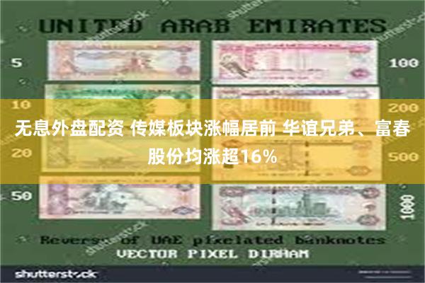 无息外盘配资 传媒板块涨幅居前 华谊兄弟、富春股份均涨超16%