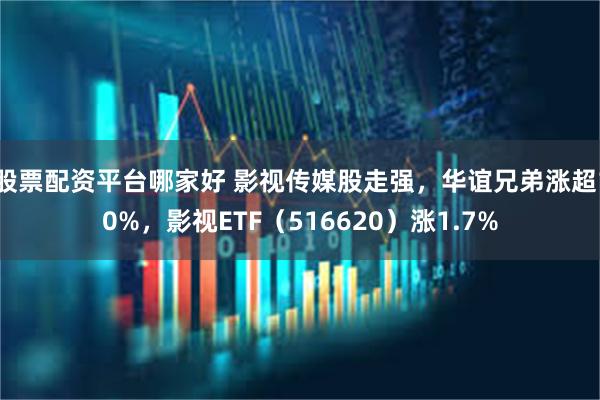 股票配资平台哪家好 影视传媒股走强，华谊兄弟涨超10%，影视ETF（516620）涨1.7%