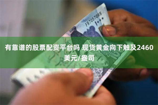 有靠谱的股票配资平台吗 现货黄金向下触及2460美元/盎司