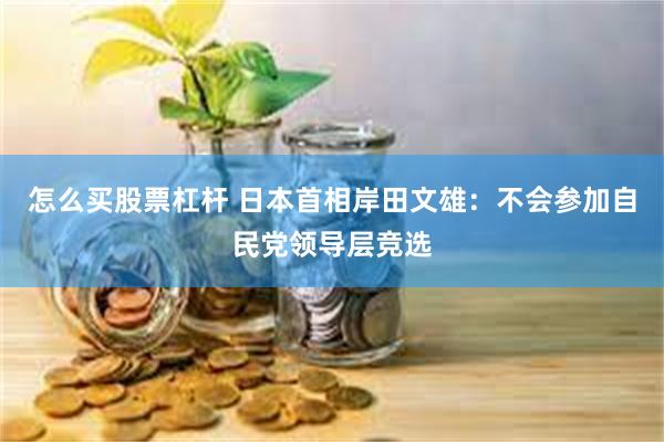 怎么买股票杠杆 日本首相岸田文雄：不会参加自民党领导层竞选